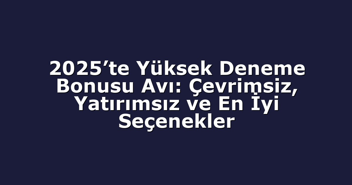 2025’te Yüksek Deneme Bonusu Avı: Çevrimsiz, Yatırımsız ve En İyi Seçenekler