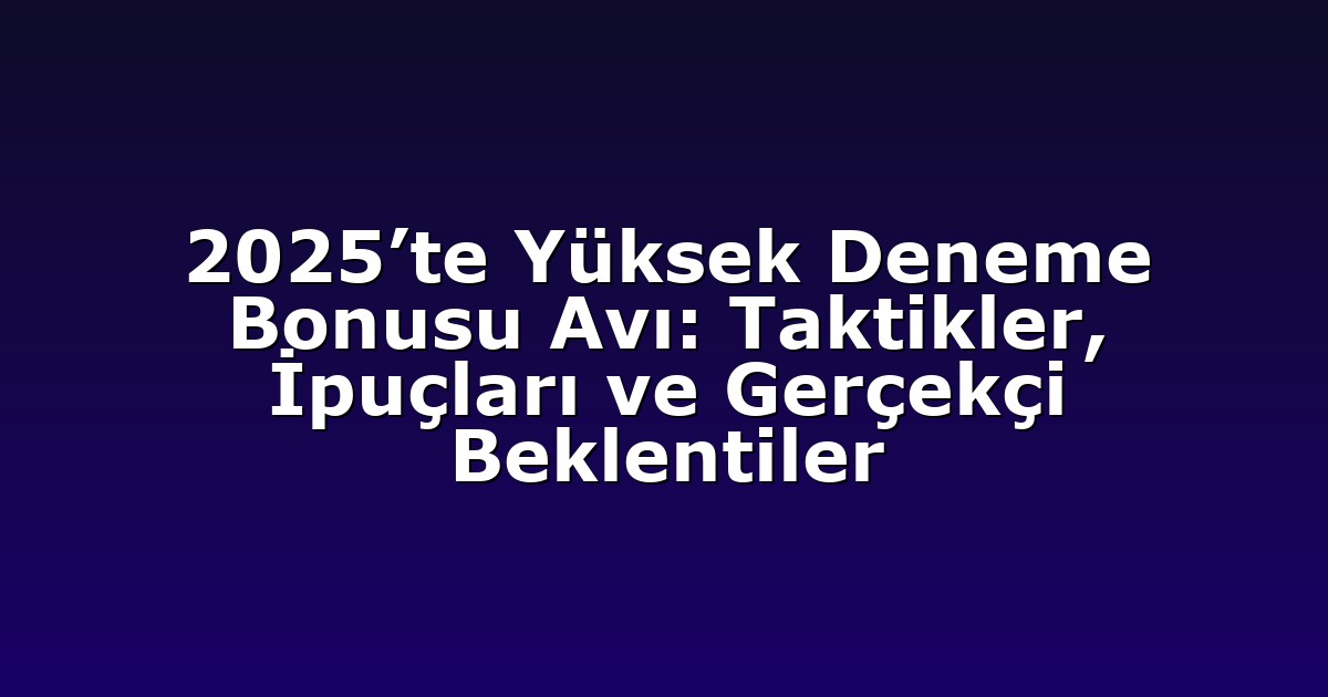 2025’te Yüksek Deneme Bonusu Avı: Taktikler, İpuçları ve Gerçekçi Beklentiler