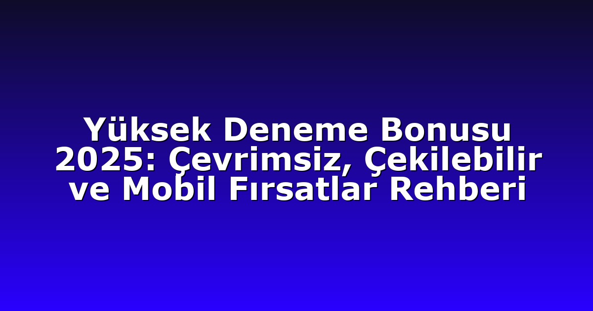 Yüksek Deneme Bonusu 2025: Çevrimsiz, Çekilebilir ve Mobil Fırsatlar Rehberi