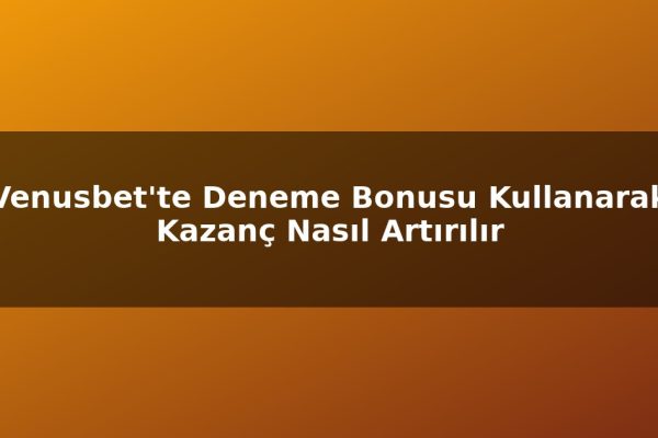 Venusbet’te Deneme Bonusu Kullanarak Kazanç Nasıl Artırılır